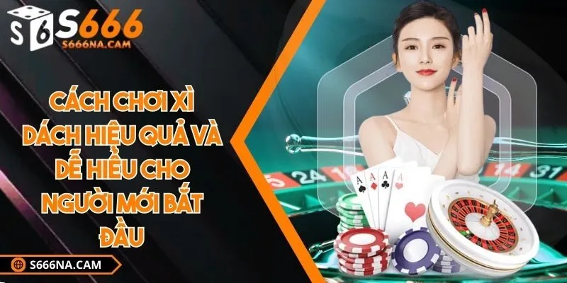 Cách chơi xì dách hiệu quả và dễ hiểu cho người mới bắt đầu
