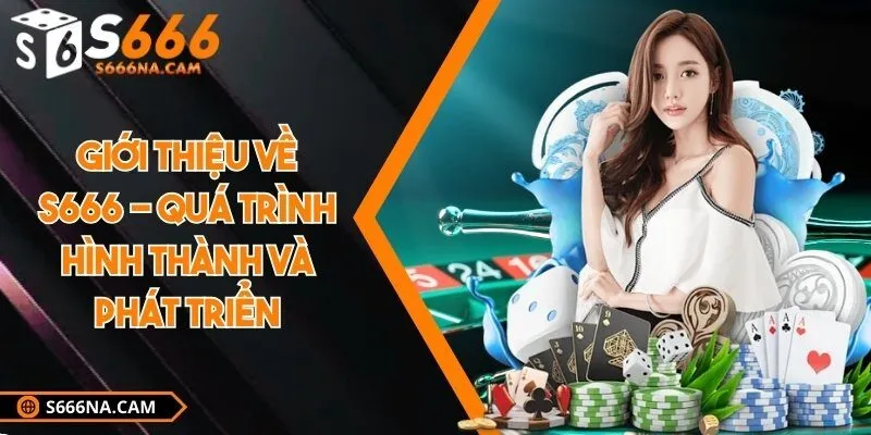 Giới thiệu về S666 - Quá trình hình thành và phát triển