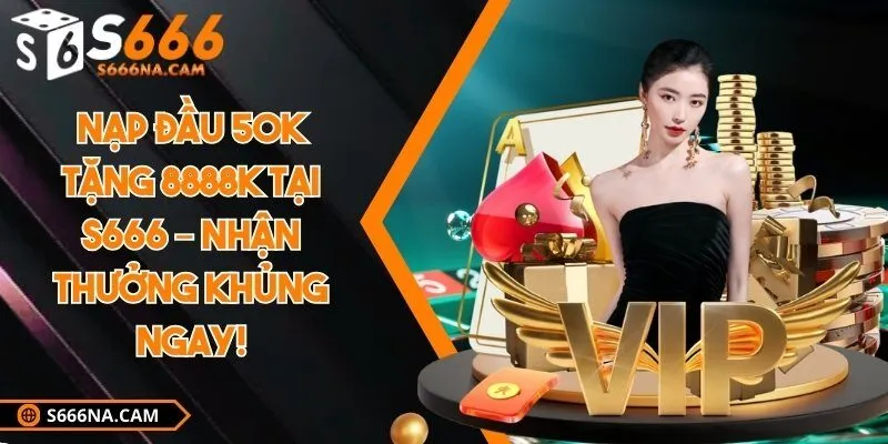 Nạp đầu 50k tặng 8888k tại S666 – Nhận thưởng khủng ngay!