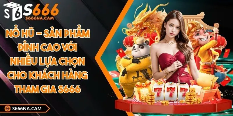 Nổ hũ - Sản phẩm đỉnh cao với nhiều lựa chọn cho khách hàng tham gia S666