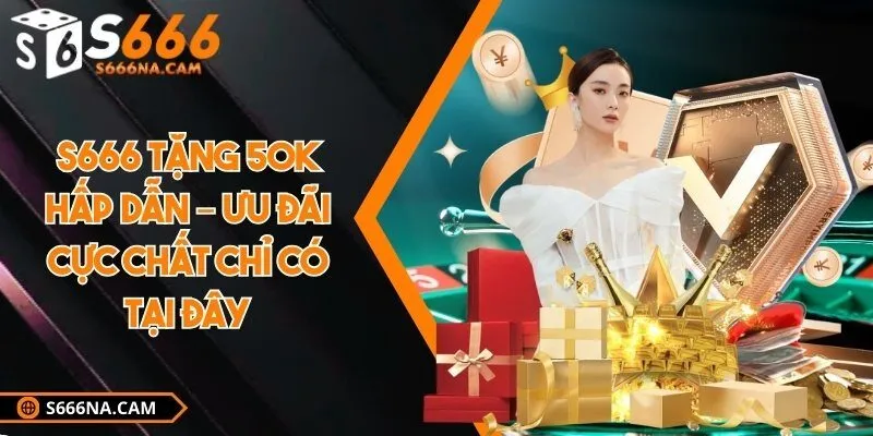 S666 tặng 50k hấp dẫn – Ưu đãi cực chất chỉ có tại đây